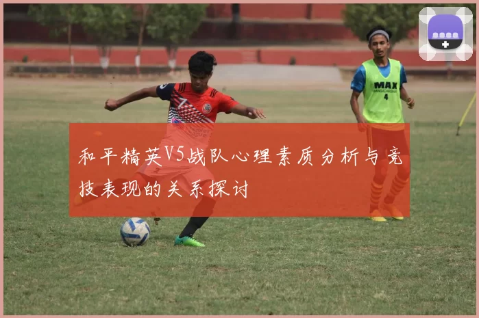 和平精英V5战队心理素质分析与竞技表现的关系探讨