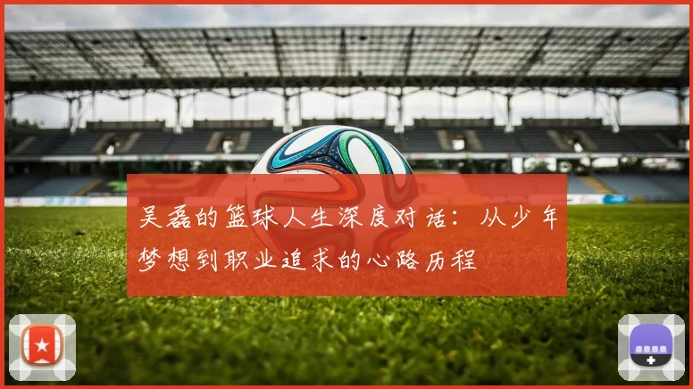 吴磊的篮球人生深度对话：从少年梦想到职业追求的心路历程
