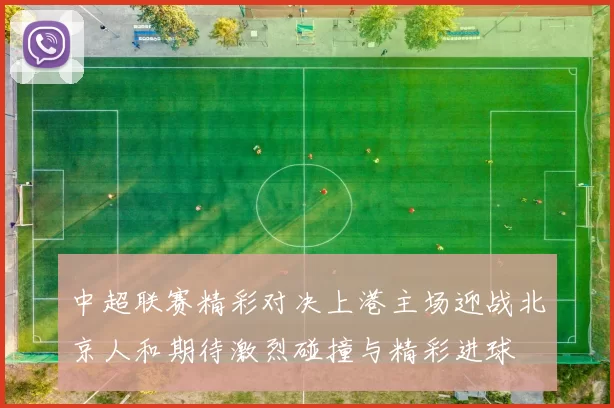 中超联赛精彩对决上港主场迎战北京人和期待激烈碰撞与精彩进球