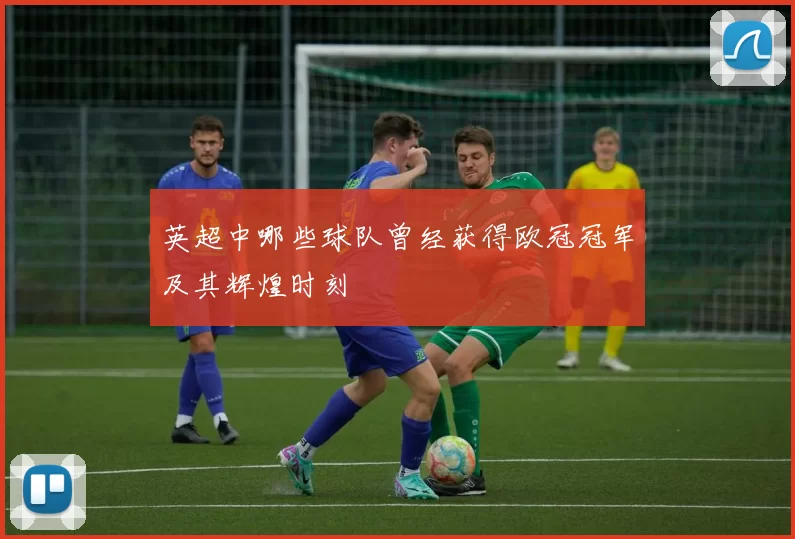 英超中哪些球队曾经获得欧冠冠军及其辉煌时刻