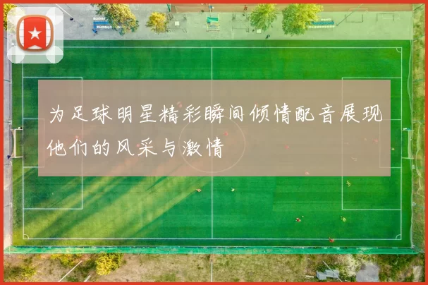 为足球明星精彩瞬间倾情配音展现他们的风采与激情