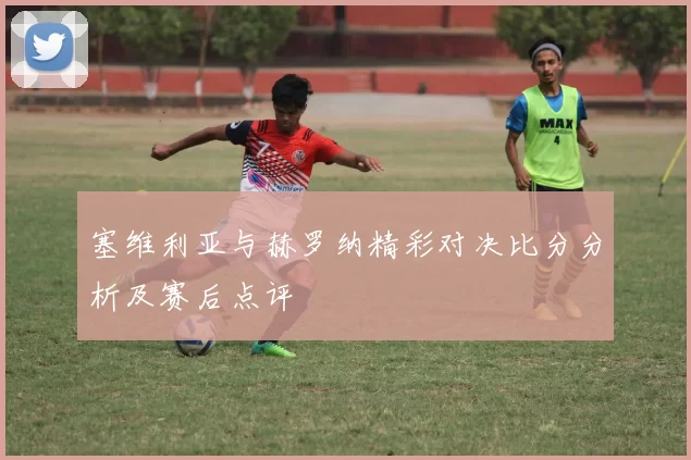 塞维利亚与赫罗纳精彩对决比分分析及赛后点评