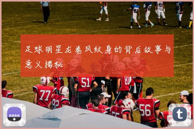 足球明星龙卷风纹身的背后故事与意义揭秘