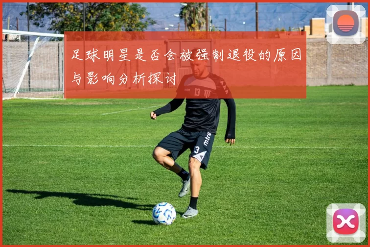 足球明星是否会被强制退役的原因与影响分析探讨