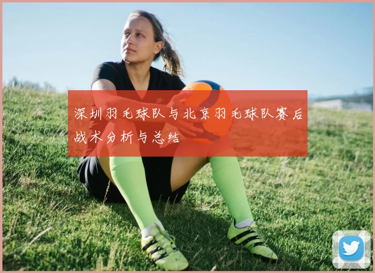深圳羽毛球队与北京羽毛球队赛后战术分析与总结