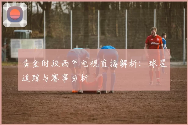 黄金时段西甲电视直播解析：球星追踪与赛事分析
