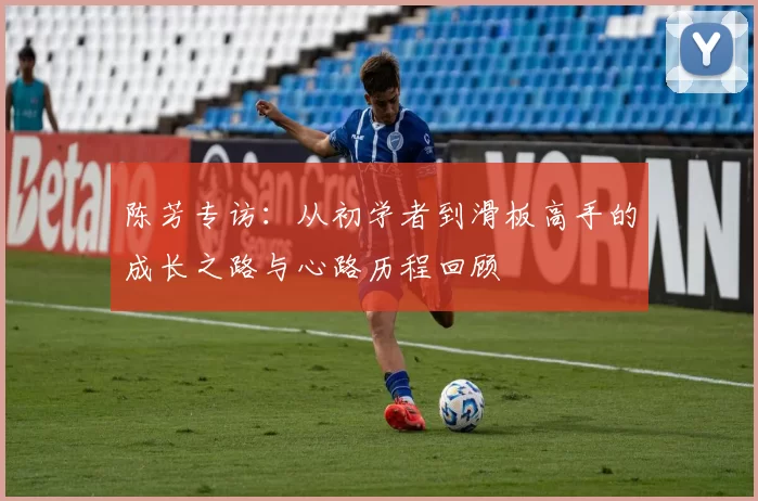 陈芳专访：从初学者到滑板高手的成长之路与心路历程回顾