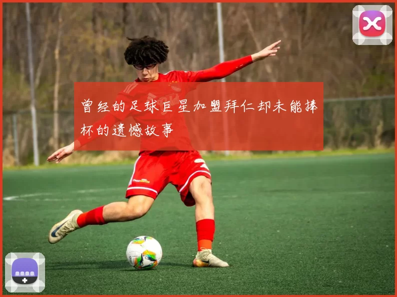 曾经的足球巨星加盟拜仁却未能捧杯的遗憾故事