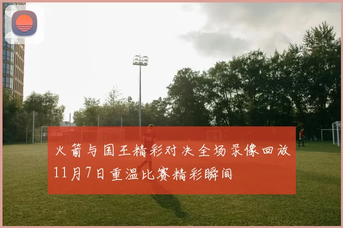 火箭与国王精彩对决全场录像回放11月7日重温比赛精彩瞬间