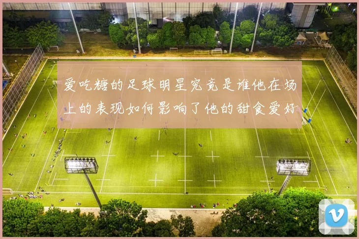 爱吃糖的足球明星究竟是谁他在场上的表现如何影响了他的甜食爱好