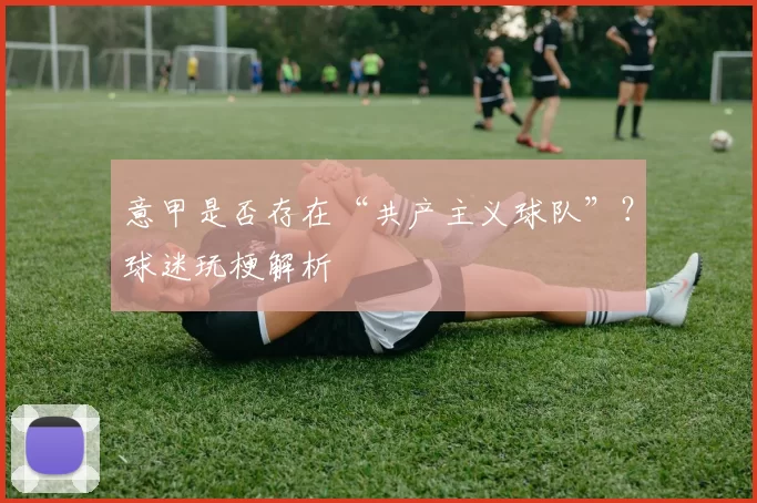 意甲是否存在“共产主义球队”？球迷玩梗解析