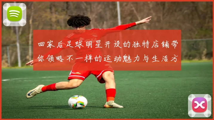 回家后足球明星开设的独特店铺带你领略不一样的运动魅力与生活方式
