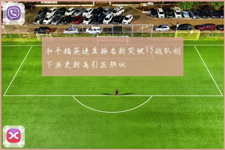 和平精英速度排名新突破V5战队创下历史新高引发热议