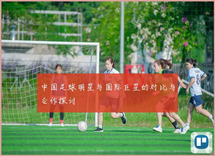 中国足球明星与国际巨星的对比与合作探讨