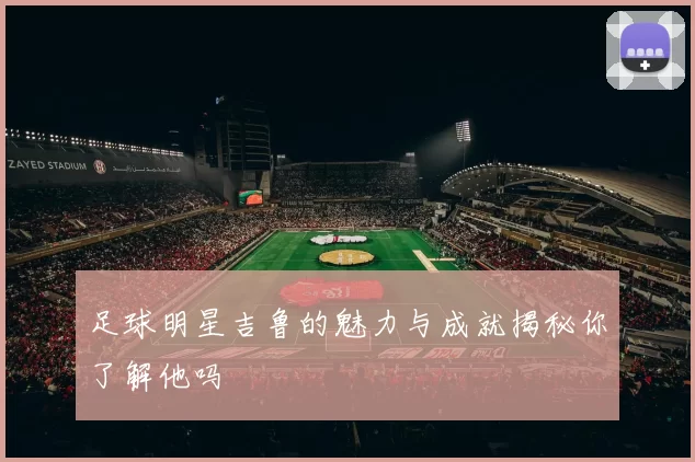 足球明星吉鲁的魅力与成就揭秘你了解他吗