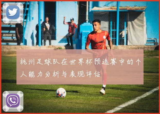 杭州足球队在世界杯预选赛中的个人能力分析与表现评估