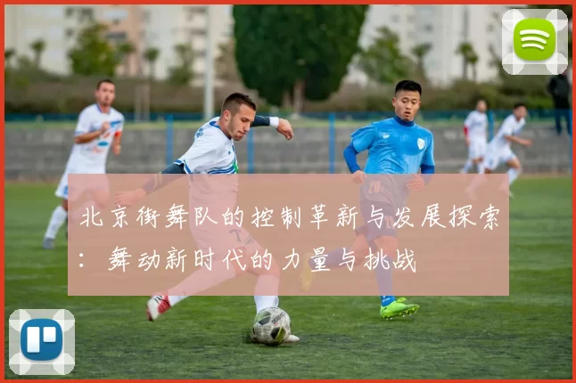 北京街舞队的控制革新与发展探索：舞动新时代的力量与挑战