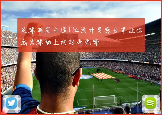 足球明星卡通T恤设计灵感分享让你成为球场上的时尚先锋