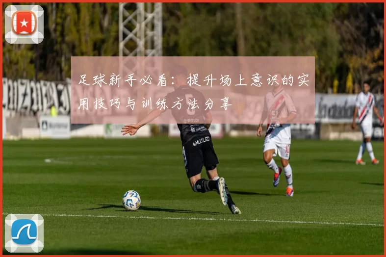 足球新手必看：提升场上意识的实用技巧与训练方法分享