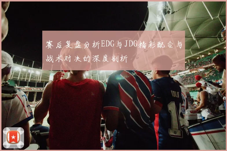 赛后复盘分析EDG与JDG精彩配合与战术对决的深度剖析