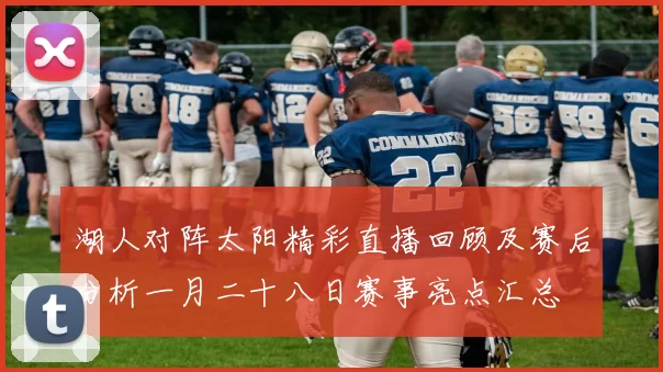 湖人对阵太阳精彩直播回顾及赛后分析一月二十八日赛事亮点汇总