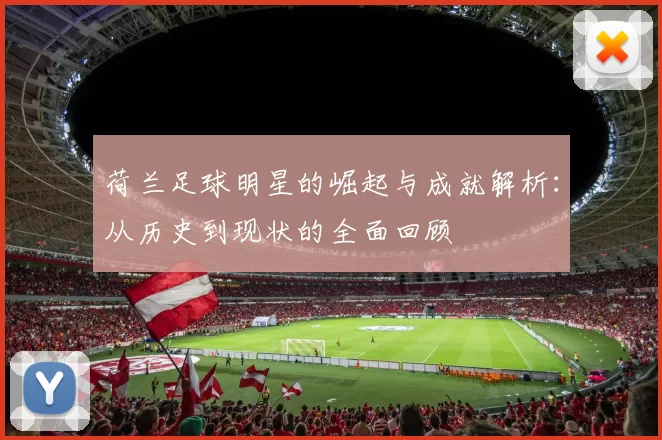 荷兰足球明星的崛起与成就解析：从历史到现状的全面回顾