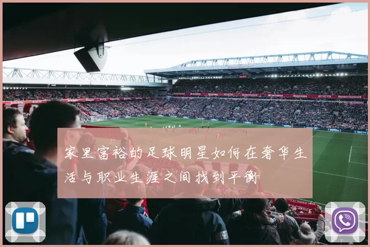 家里富裕的足球明星如何在奢华生活与职业生涯之间找到平衡