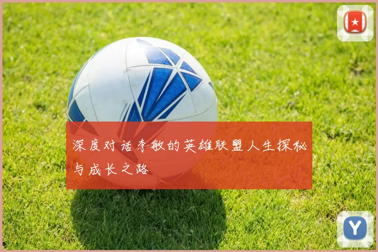 深度对话李敏的英雄联盟人生探秘与成长之路