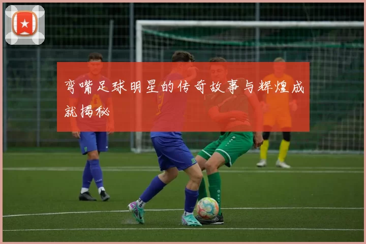 弯嘴足球明星的传奇故事与辉煌成就揭秘