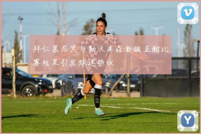 拜仁慕尼黑与勒沃库森激战正酣比赛结果引发球迷热议