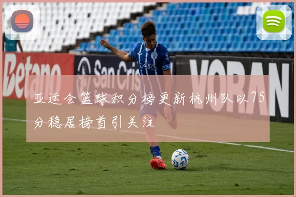 亚运会篮球积分榜更新杭州队以75分稳居榜首引关注