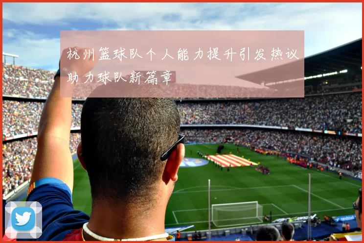 杭州篮球队个人能力提升引发热议助力球队新篇章
