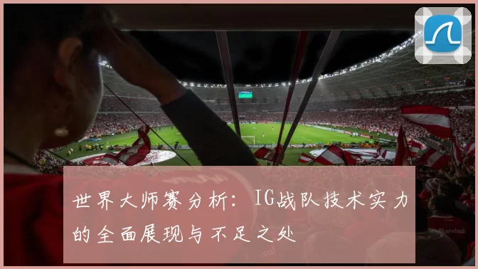 世界大师赛分析：IG战队技术实力的全面展现与不足之处