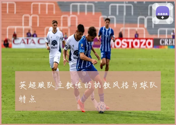 英超狼队主教练的执教风格与球队特点