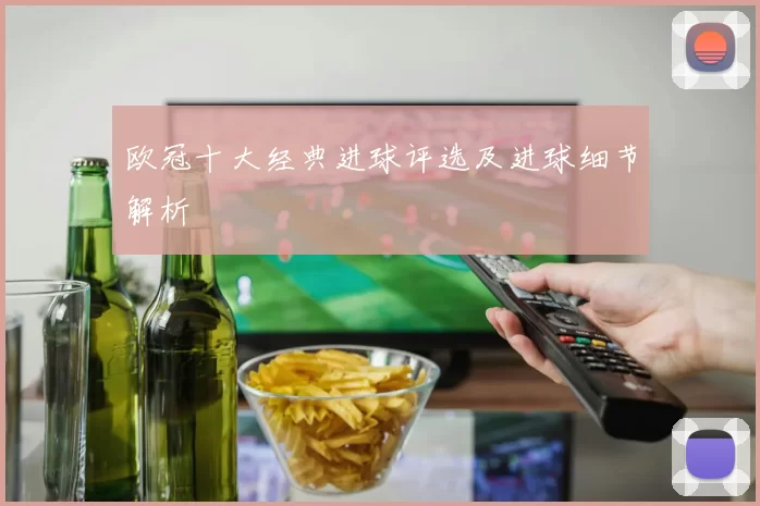 欧冠十大经典进球评选及进球细节解析