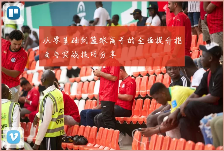 从零基础到篮球高手的全面提升指南与实战技巧分享
