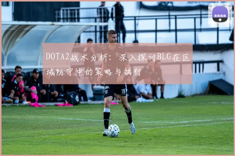 DOTA2战术分析：深入探讨BLG在区域防守中的策略与执行