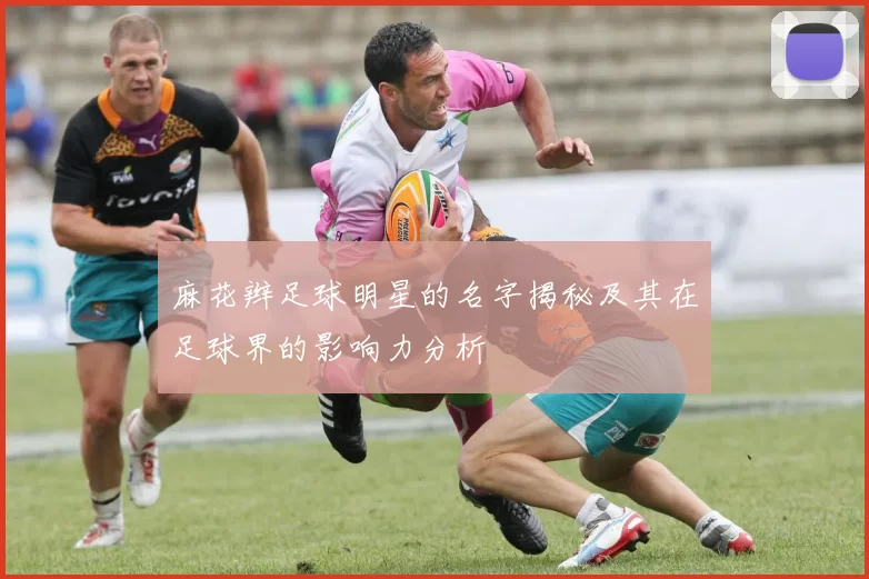 麻花辫足球明星的名字揭秘及其在足球界的影响力分析