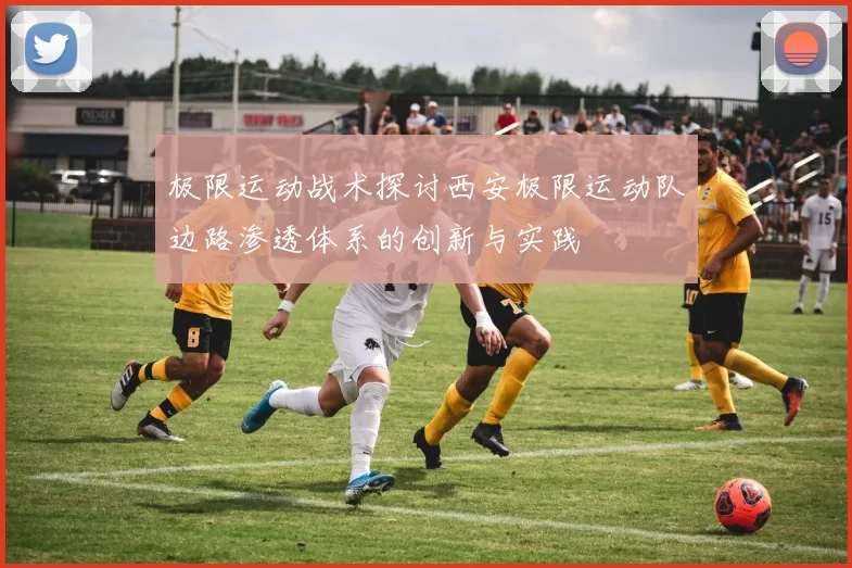 极限运动战术探讨西安极限运动队边路渗透体系的创新与实践