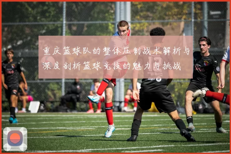 重庆篮球队的整体压制战术解析与深度剖析篮球竞技的魅力与挑战
