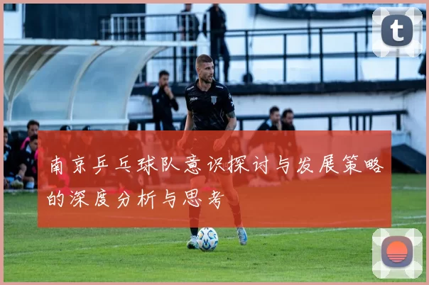 南京乒乓球队意识探讨与发展策略的深度分析与思考