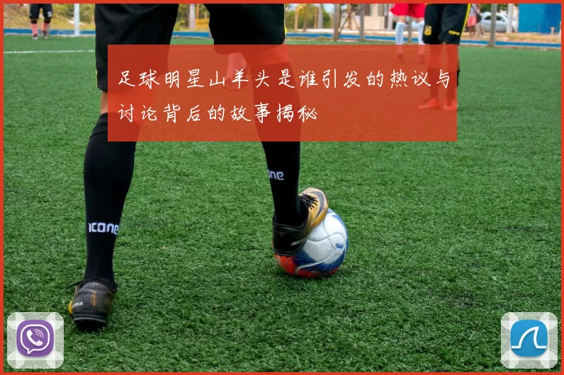 足球明星山羊头是谁引发的热议与讨论背后的故事揭秘