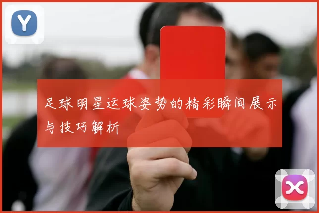 足球明星运球姿势的精彩瞬间展示与技巧解析
