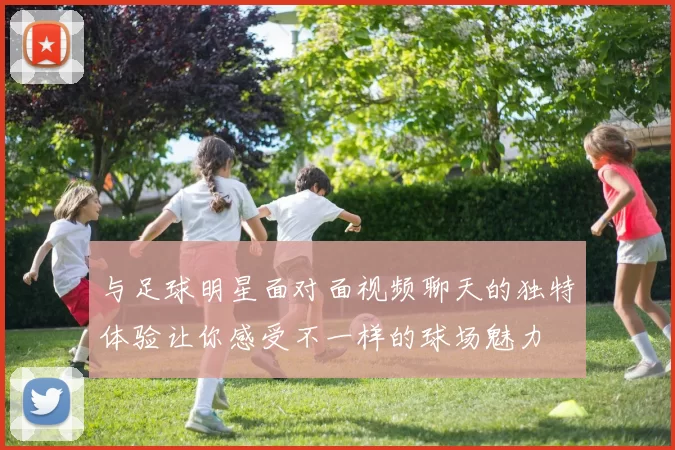 与足球明星面对面视频聊天的独特体验让你感受不一样的球场魅力