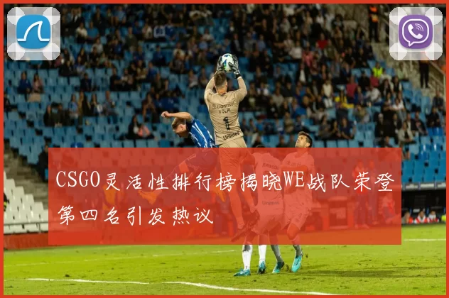 CSGO灵活性排行榜揭晓WE战队荣登第四名引发热议