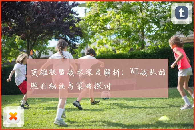 英雄联盟战术深度解析：WE战队的胜利秘诀与策略探讨
