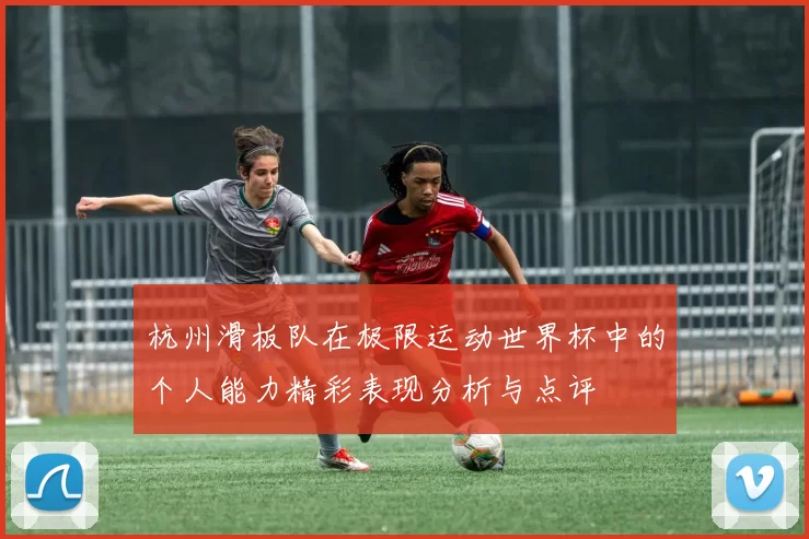 杭州滑板队在极限运动世界杯中的个人能力精彩表现分析与点评