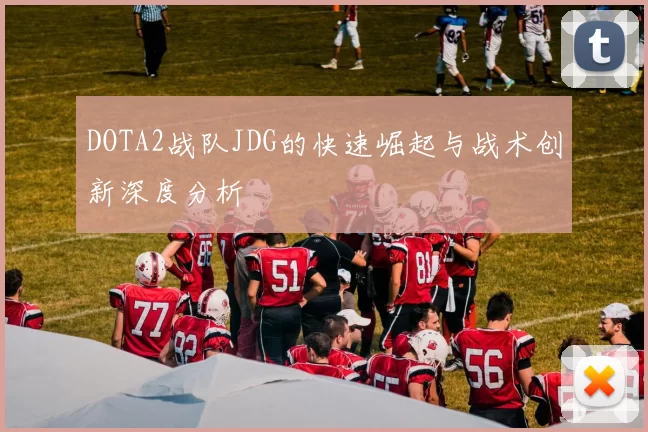 DOTA2战队JDG的快速崛起与战术创新深度分析
