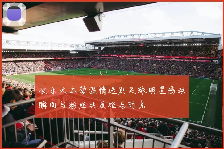快乐大本营温情送别足球明星感动瞬间与粉丝共度难忘时光