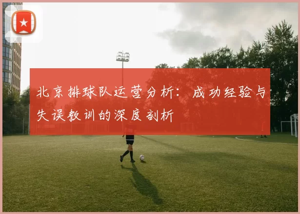 北京排球队运营分析：成功经验与失误教训的深度剖析